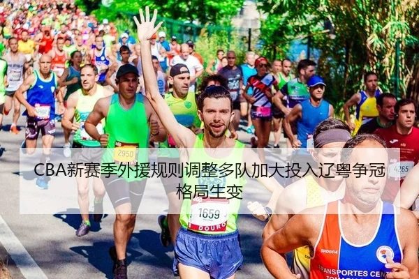 CBA新赛季外援规则调整多队加大投入辽粤争冠格局生变